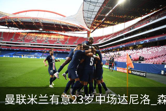 曼联米兰有意23岁中场达尼洛 森林要价约4000万欧