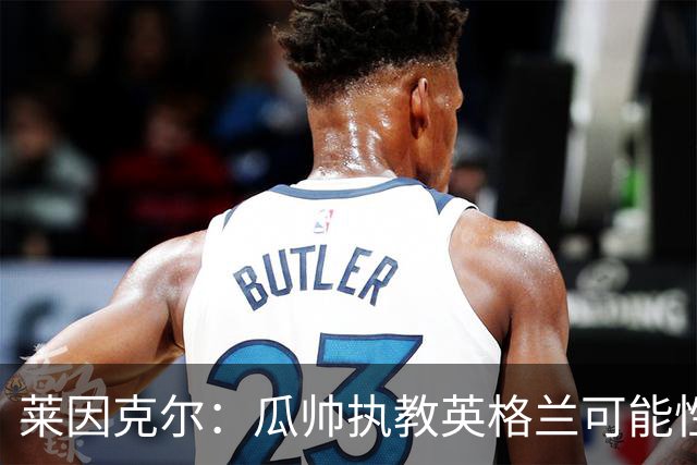 莱因克尔：瓜帅执教英格兰可能性不大